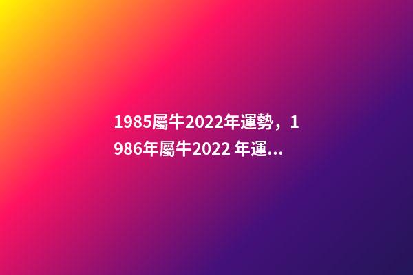1985屬牛2022年運勢，1986年屬牛2022 年運勢 1985年牛2022年運勢如何 財運職場大幅度改善